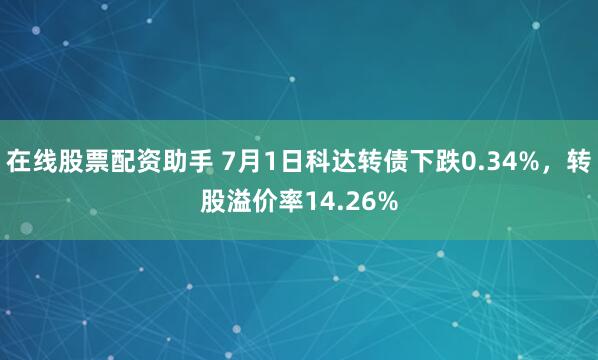 在线股票配资助手 7月1日科达转债下跌0.34%，转股溢价率14.26%