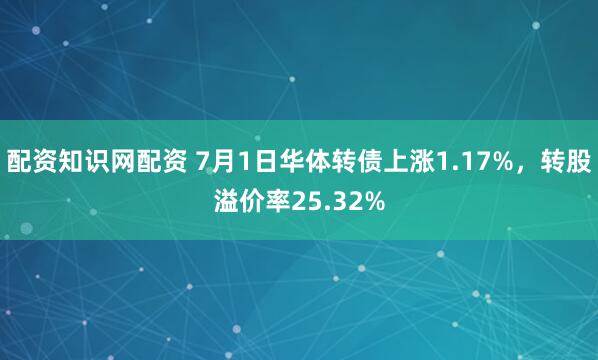 配资知识网配资 7月1日华体转债上涨1.17%，转股溢价率25.32%