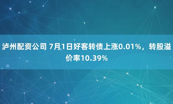 泸州配资公司 7月1日好客转债上涨0.01%，转股溢价率10.39%