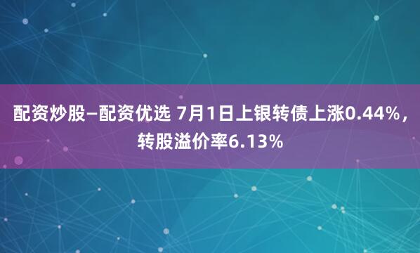 配资炒股—配资优选 7月1日上银转债上涨0.44%，转股溢价率6.13%