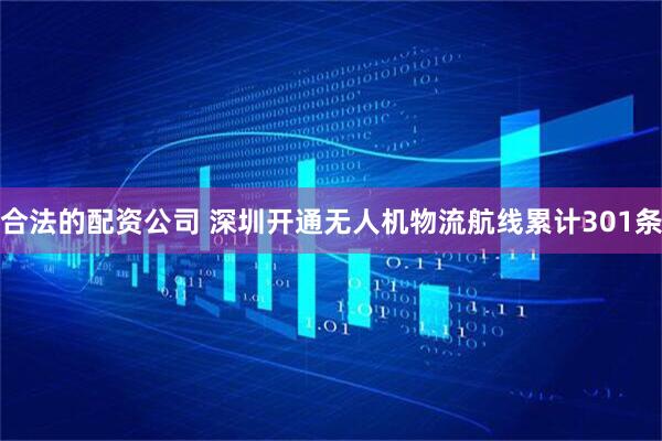 合法的配资公司 深圳开通无人机物流航线累计301条