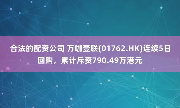 合法的配资公司 万咖壹联(01762.HK)连续5日回购，累计斥资790.49万港元