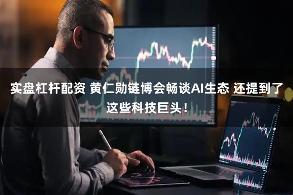 实盘杠杆配资 黄仁勋链博会畅谈AI生态 还提到了这些科技巨头！