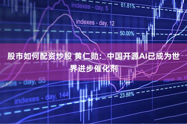 股市如何配资炒股 黄仁勋：中国开源AI已成为世界进步催化剂