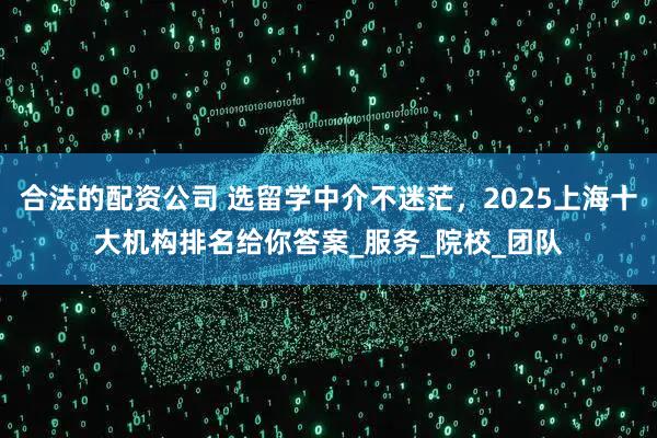合法的配资公司 选留学中介不迷茫，2025上海十大机构排名给你答案_服务_院校_团队