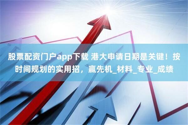 股票配资门户app下载 港大申请日期是关键！按时间规划的实用招，赢先机_材料_专业_成绩