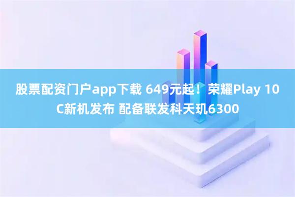 股票配资门户app下载 649元起！荣耀Play 10C新机发布 配备联发科天玑6300