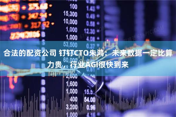 合法的配资公司 钉钉CTO朱鸿：未来数据一定比算力贵，行业AGI很快到来
