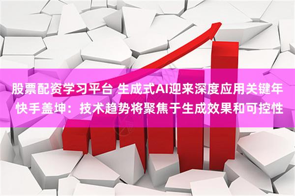 股票配资学习平台 生成式AI迎来深度应用关键年 快手盖坤：技术趋势将聚焦于生成效果和可控性