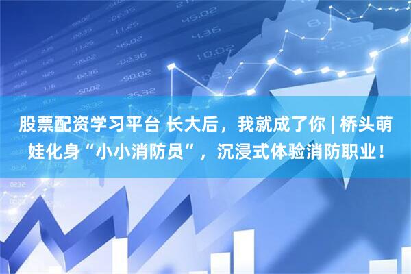 股票配资学习平台 长大后，我就成了你 | 桥头萌娃化身“小小消防员”，沉浸式体验消防职业！