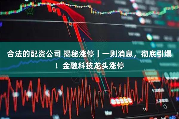 合法的配资公司 揭秘涨停丨一则消息，彻底引爆！金融科技龙头涨停