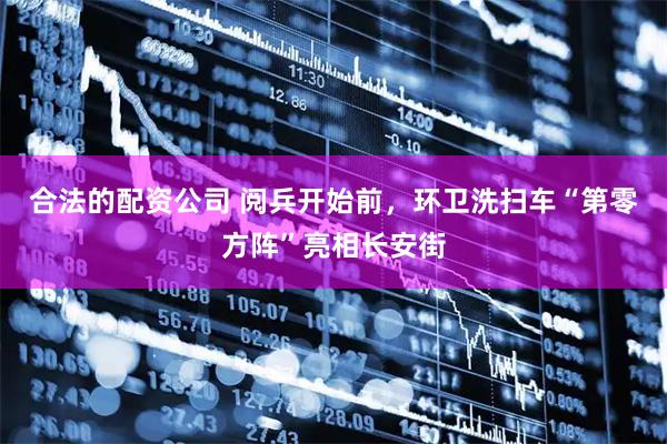合法的配资公司 阅兵开始前，环卫洗扫车“第零方阵”亮相长安街
