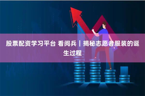 股票配资学习平台 看阅兵｜揭秘志愿者服装的诞生过程