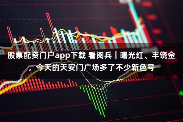 股票配资门户app下载 看阅兵｜曙光红、丰饶金，今天的天安门广场多了不少新色号