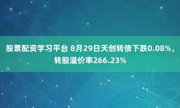 股票配资学习平台 8月29日天创转债下跌0.08%，转股溢价率266.23%