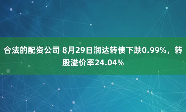 合法的配资公司 8月29日润达转债下跌0.99%，转股溢价率24.04%