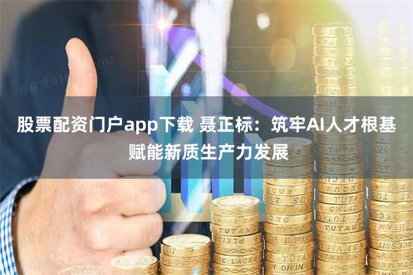 股票配资门户app下载 聂正标：筑牢AI人才根基 赋能新质生产力发展