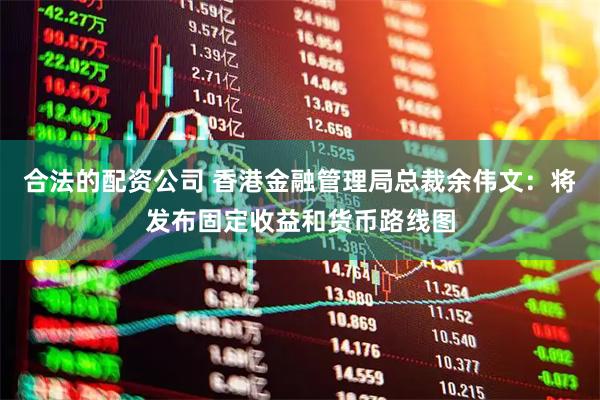 合法的配资公司 香港金融管理局总裁余伟文：将发布固定收益和货币路线图