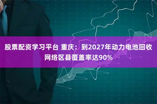 股票配资学习平台 重庆：到2027年动力电池回收网络区县覆盖率达90%