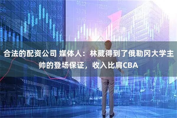 合法的配资公司 媒体人：林葳得到了俄勒冈大学主帅的登场保证，收入比肩CBA