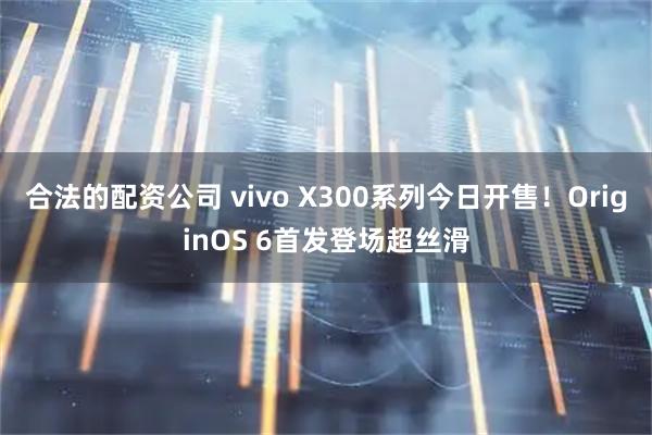 合法的配资公司 vivo X300系列今日开售！OriginOS 6首发登场超丝滑
