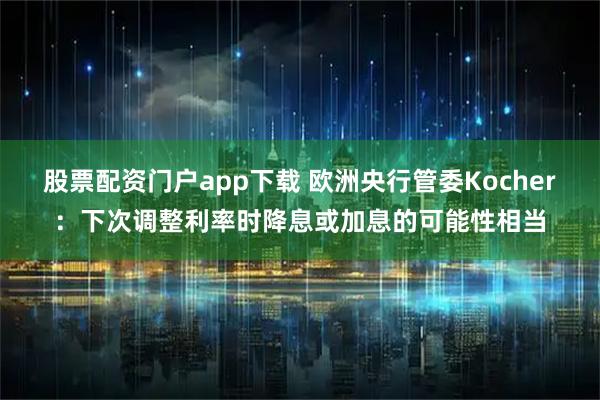股票配资门户app下载 欧洲央行管委Kocher：下次调整利率时降息或加息的可能性相当