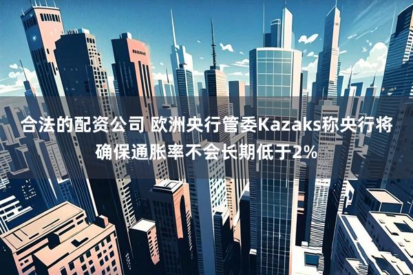 合法的配资公司 欧洲央行管委Kazaks称央行将确保通胀率不会长期低于2%