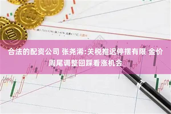 合法的配资公司 张尧浠:关税推迟停摆有限 金价周尾调整回踩看涨机会