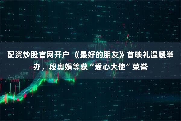 配资炒股官网开户 《最好的朋友》首映礼温暖举办，段奥娟等获“爱心大使”荣誉