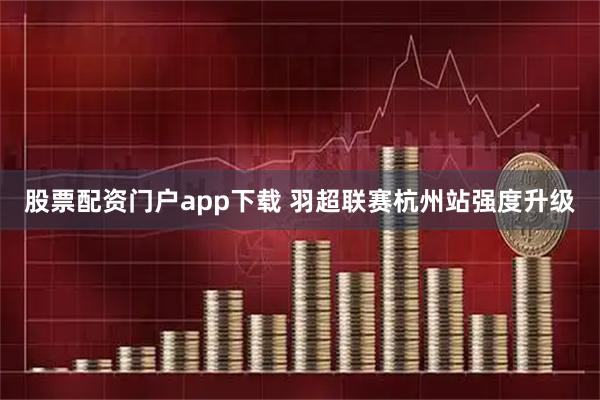 股票配资门户app下载 羽超联赛杭州站强度升级